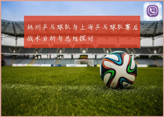 杭州乒乓球队与上海乒乓球队赛后战术分析与总结探讨