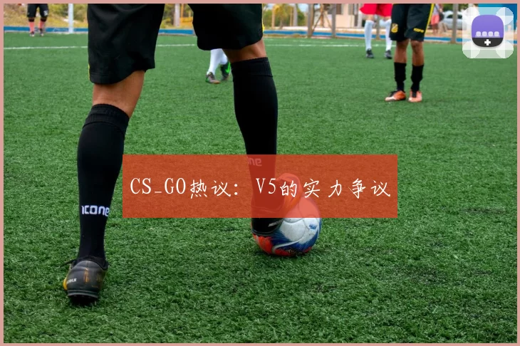 CS_GO热议：V5的实力争议