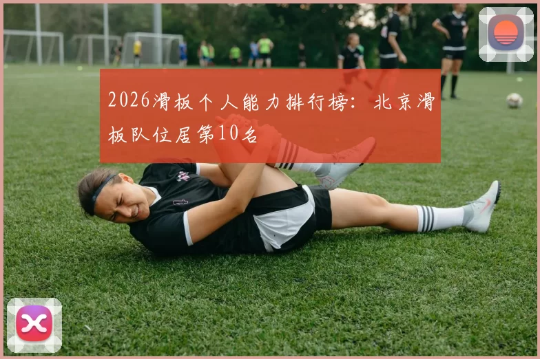 2026滑板个人能力排行榜：北京滑板队位居第10名