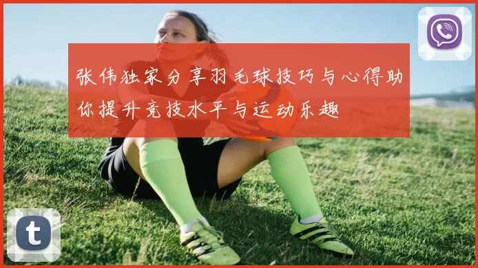 张伟独家分享羽毛球技巧与心得助你提升竞技水平与运动乐趣
