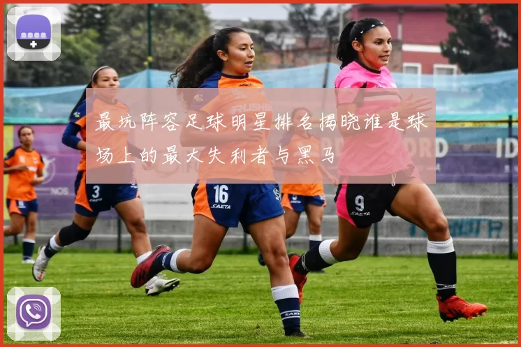 最坑阵容足球明星排名揭晓谁是球场上的最大失利者与黑马