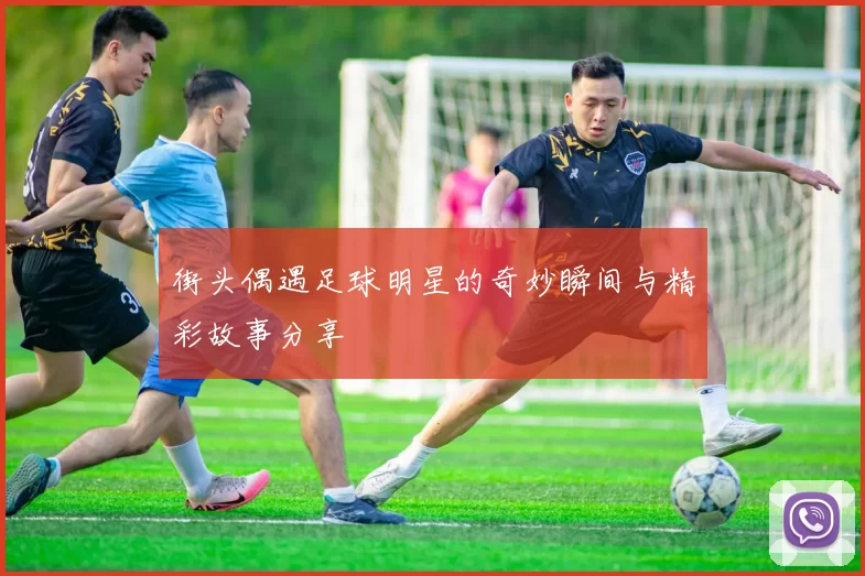 街头偶遇足球明星的奇妙瞬间与精彩故事分享
