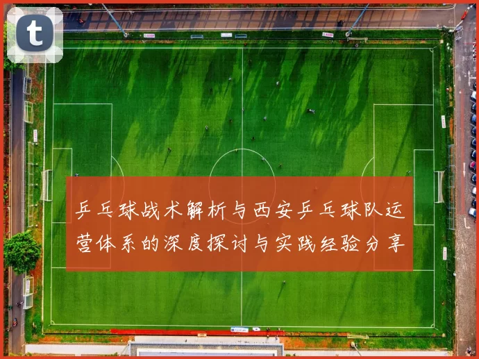 乒乓球战术解析与西安乒乓球队运营体系的深度探讨与实践经验分享