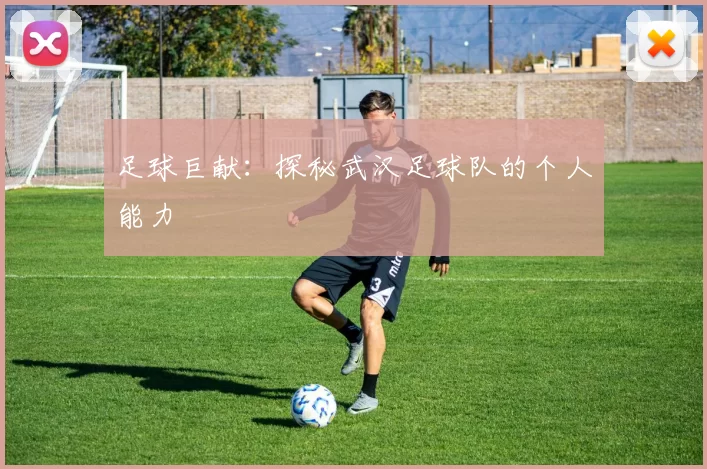 足球巨献：探秘武汉足球队的个人能力