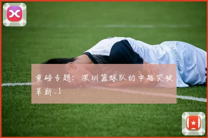 重磅专题：深圳篮球队的中路突破革新_1