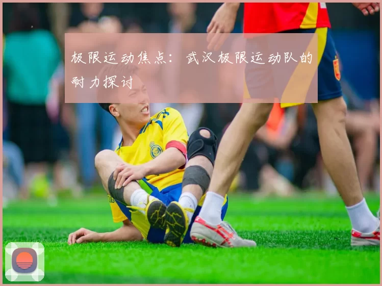 极限运动焦点：武汉极限运动队的耐力探讨