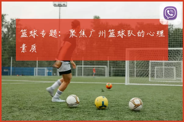 篮球专题：聚焦广州篮球队的心理素质