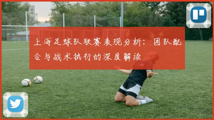 上海足球队联赛表现分析：团队配合与战术执行的深度解读