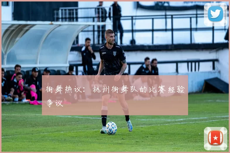 街舞热议：杭州街舞队的比赛经验争议