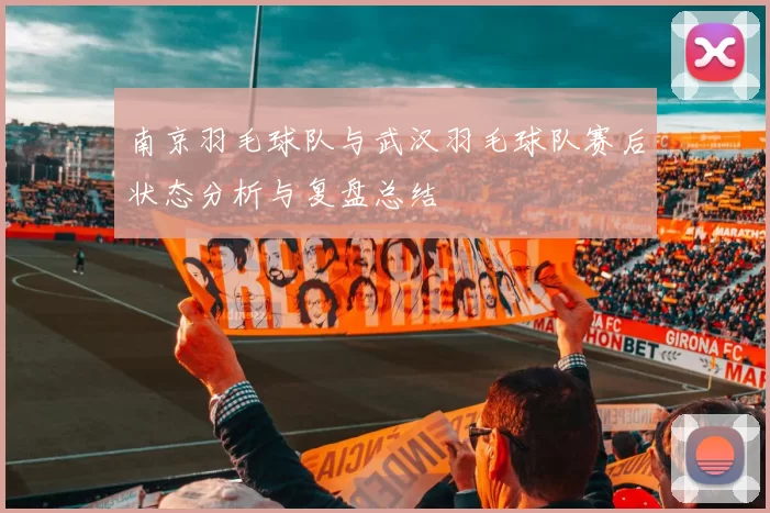 南京羽毛球队与武汉羽毛球队赛后状态分析与复盘总结