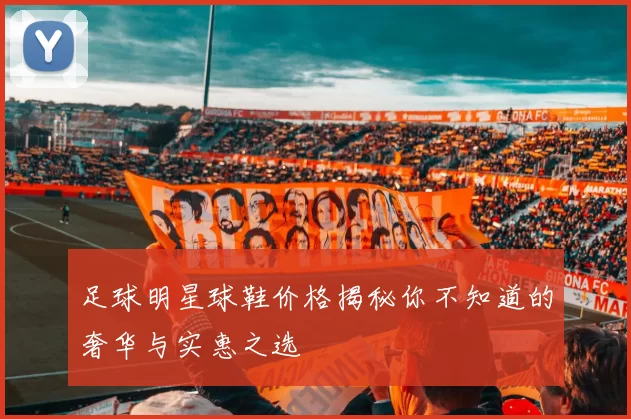 足球明星球鞋价格揭秘你不知道的奢华与实惠之选